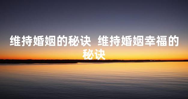 维持婚姻的秘诀  维持婚姻幸福的秘诀